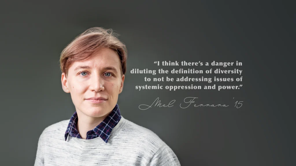 “I think there’s a danger in diluting the definition of diversity to not be addressing issues of systemic oppression and power.” Mel Ferrara ’15