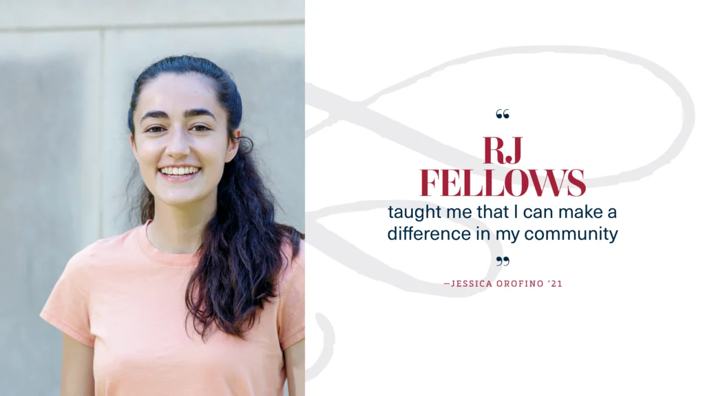 "RJ Fellows taught me that I can make a difference in my community." Jessica Orofino ’21